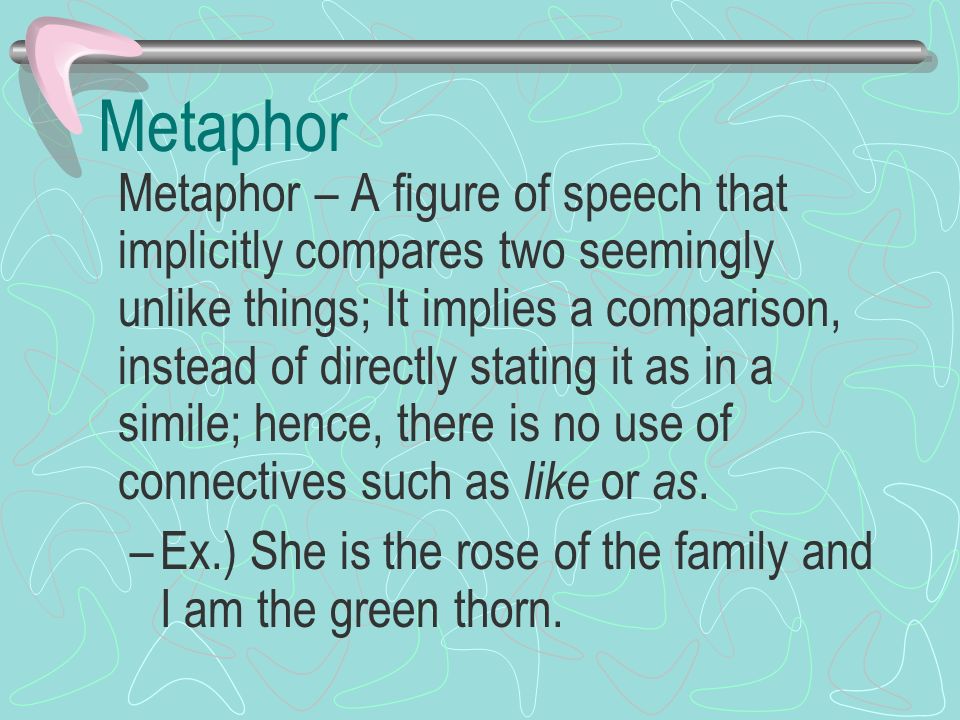 Metaphor Ex.) She is the rose of the family and I am the green thorn.