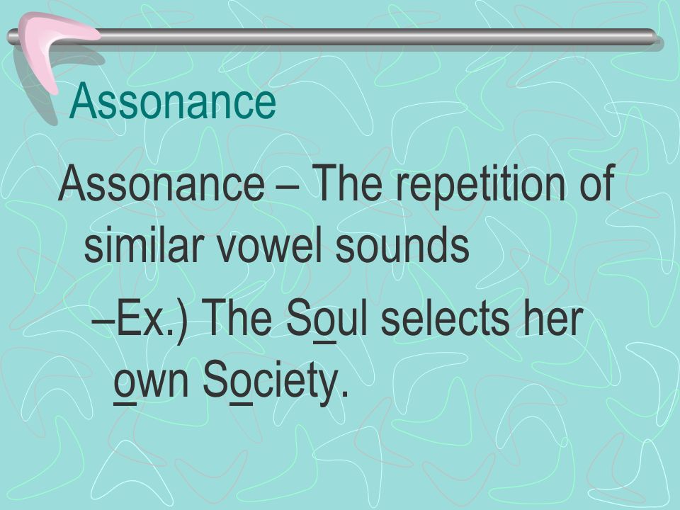 Assonance Assonance – The repetition of similar vowel sounds Ex.) The Soul selects her own Society.