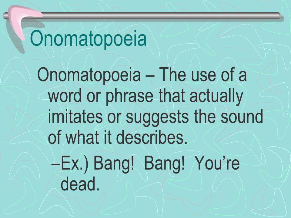 Onomatopoeia Onomatopoeia – The use of a word or phrase that actually imitates or suggests the sound of what it describes.