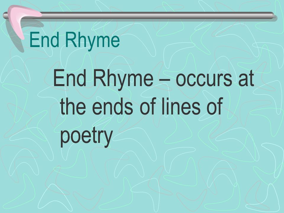 End Rhyme – occurs at the ends of lines of poetry