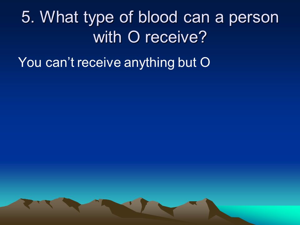 5. What type of blood can a person with O receive