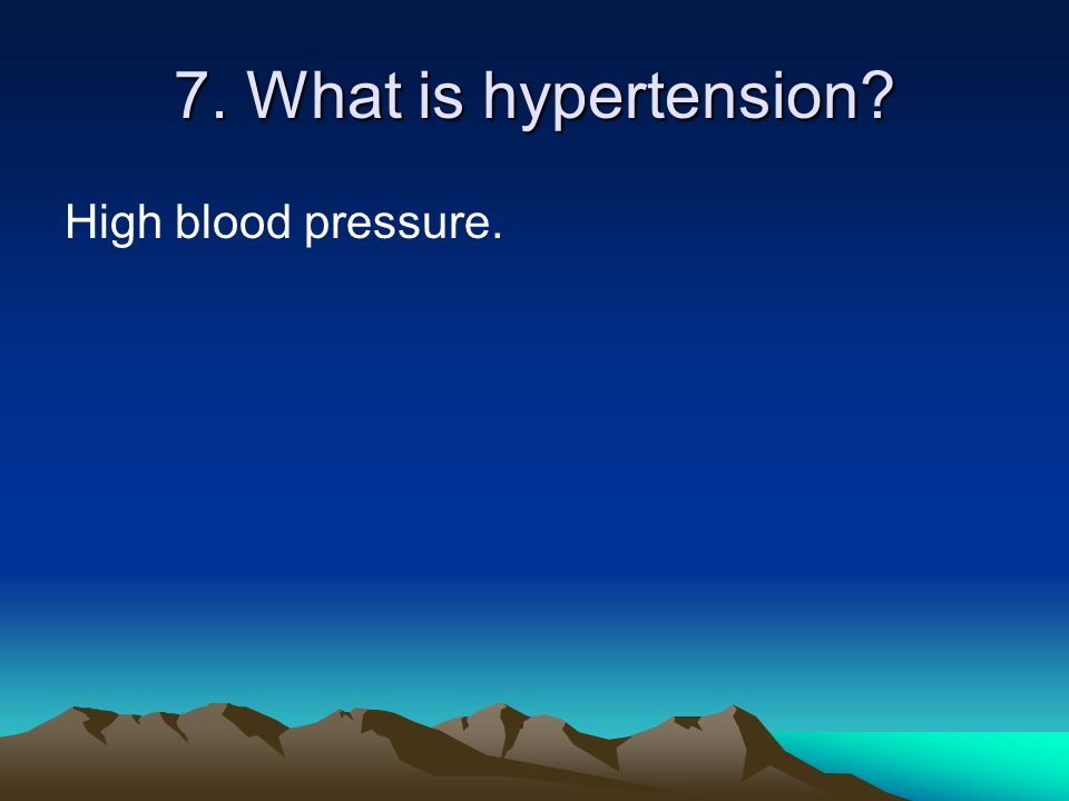 7. What is hypertension High blood pressure.