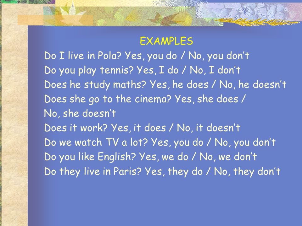 EXAMPLES Do I live in Pola Yes, you do / No, you don’t. Do you play tennis Yes, I do / No, I don’t.