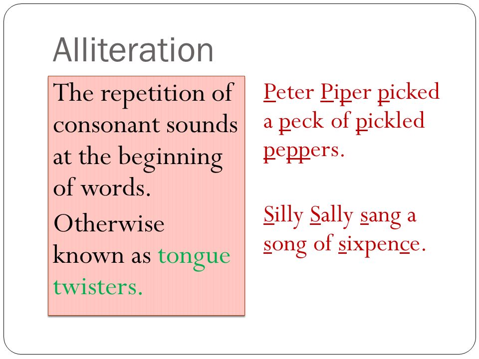 Alliteration The repetition of consonant sounds at the beginning of words. Otherwise known as tongue twisters.