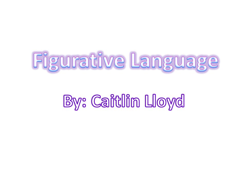 Figurative Language By: Caitlin Lloyd