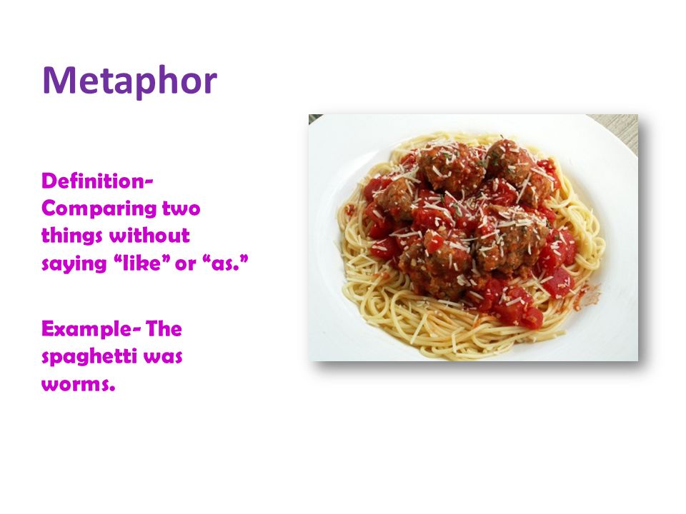 Metaphor Definition- Comparing two things without saying like or as. Example- The spaghetti was worms.