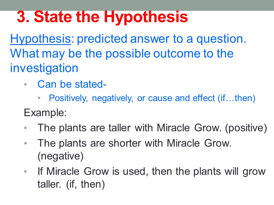 3. State the Hypothesis Hypothesis: predicted answer to a question. What may be the possible outcome to the investigation.