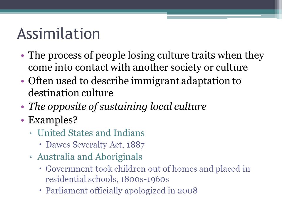Assimilation The process of people losing culture traits when they come into contact with another society or culture.