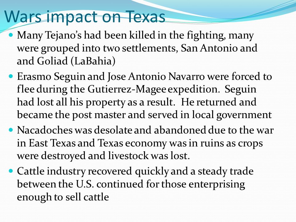 Wars impact on Texas Many Tejano’s had been killed in the fighting, many were grouped into two settlements, San Antonio and and Goliad (LaBahia)