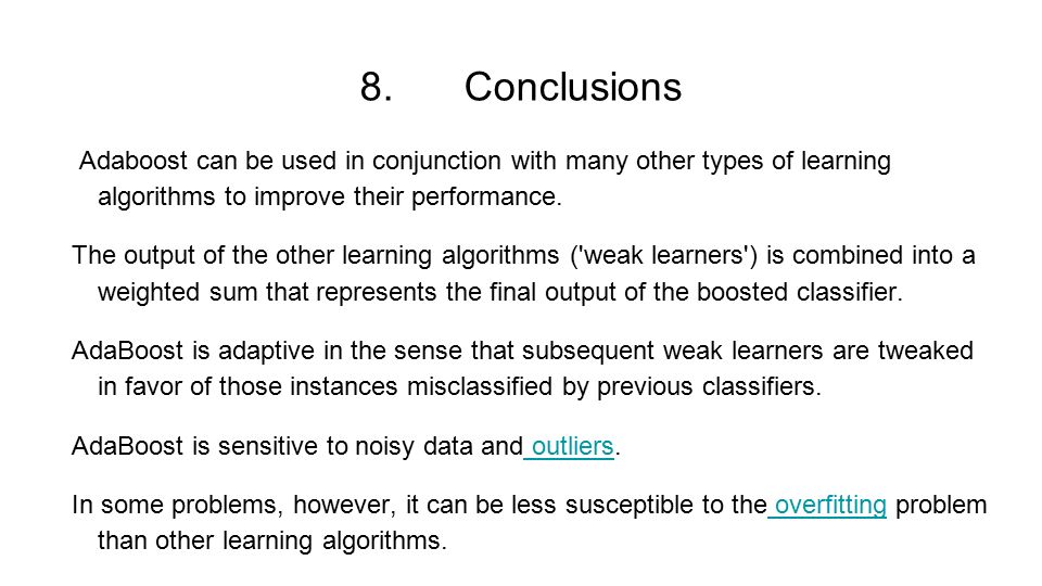 8. Conclusions Adaboost can be used in conjunction with many other types of learning algorithms to improve their performance.
