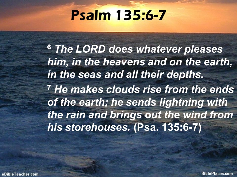 Psalm 135:6-7 6 The LORD does whatever pleases him, in the heavens and on the earth, in the seas and all their depths.