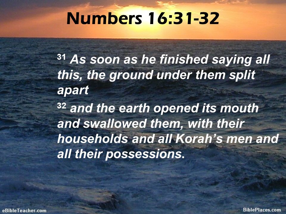 Numbers 16: As soon as he finished saying all this, the ground under them split apart.