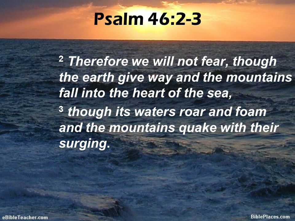 Psalm 46:2-3 2 Therefore we will not fear, though the earth give way and the mountains fall into the heart of the sea,
