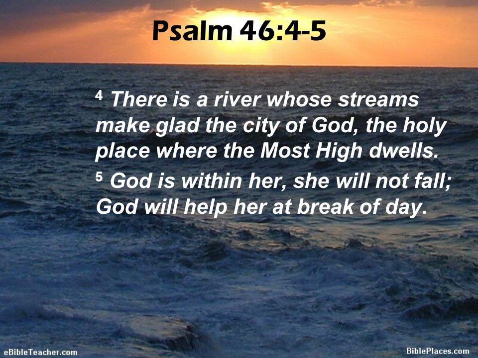 Psalm 46:4-5 4 There is a river whose streams make glad the city of God, the holy place where the Most High dwells.