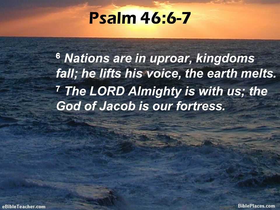 Psalm 46:6-7 6 Nations are in uproar, kingdoms fall; he lifts his voice, the earth melts.
