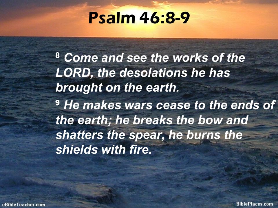 Psalm 46:8-9 8 Come and see the works of the LORD, the desolations he has brought on the earth.