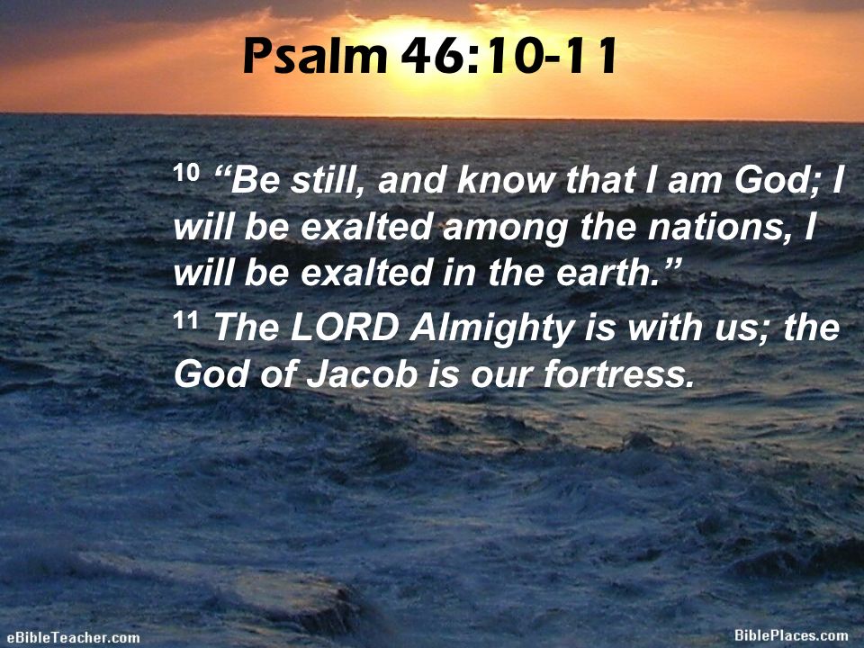 Psalm 46: Be still, and know that I am God; I will be exalted among the nations, I will be exalted in the earth.
