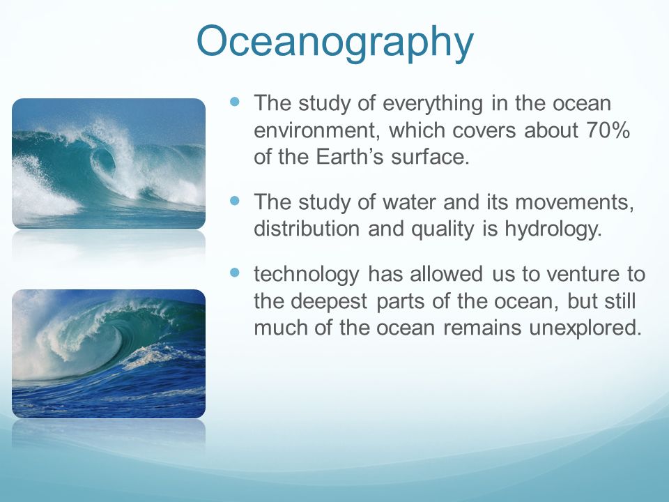 Oceanography The study of everything in the ocean environment, which covers about 70% of the Earth’s surface.