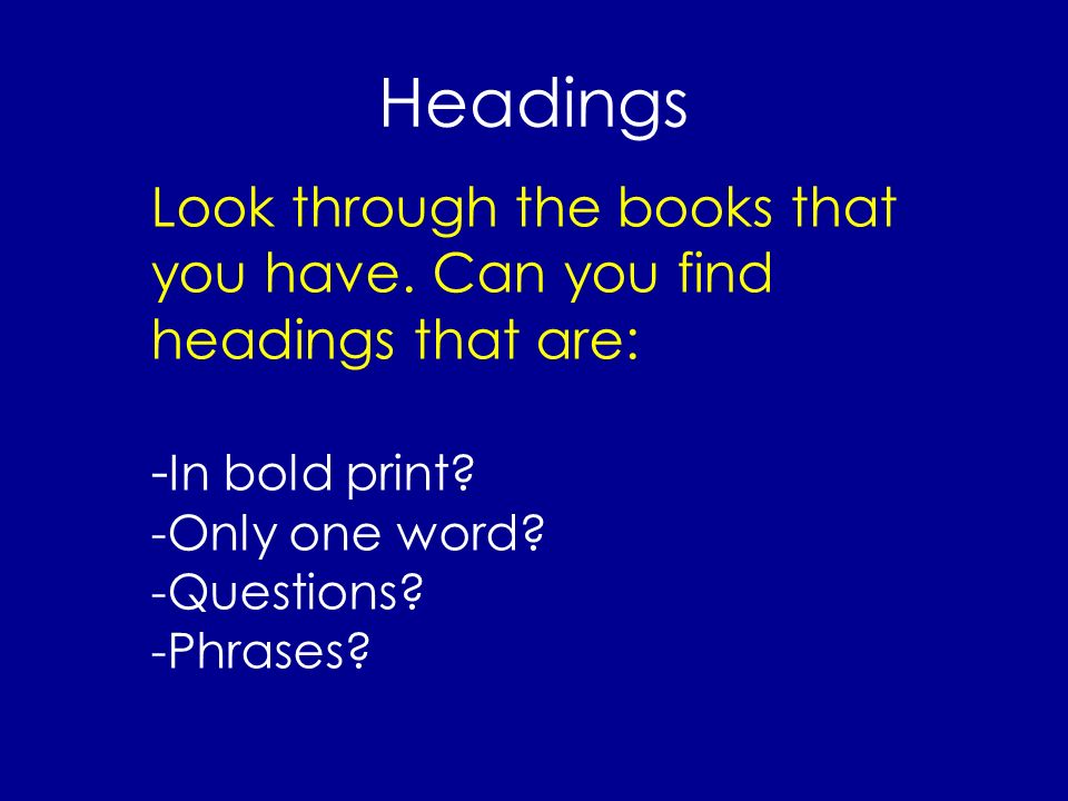 Headings Look through the books that you have. Can you find headings that are: -In bold print -Only one word