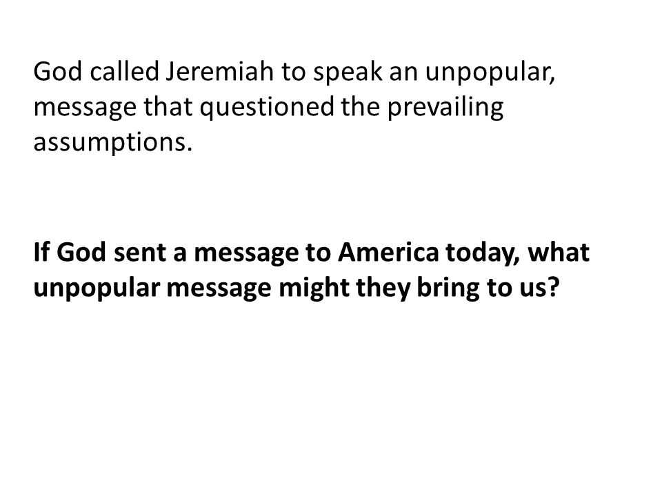 God called Jeremiah to speak an unpopular, message that questioned the prevailing assumptions.