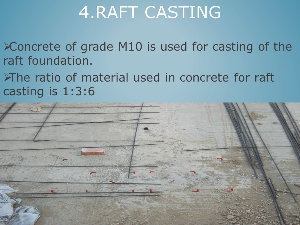 4.RAFT CASTING Concrete of grade M10 is used for casting of the raft foundation.