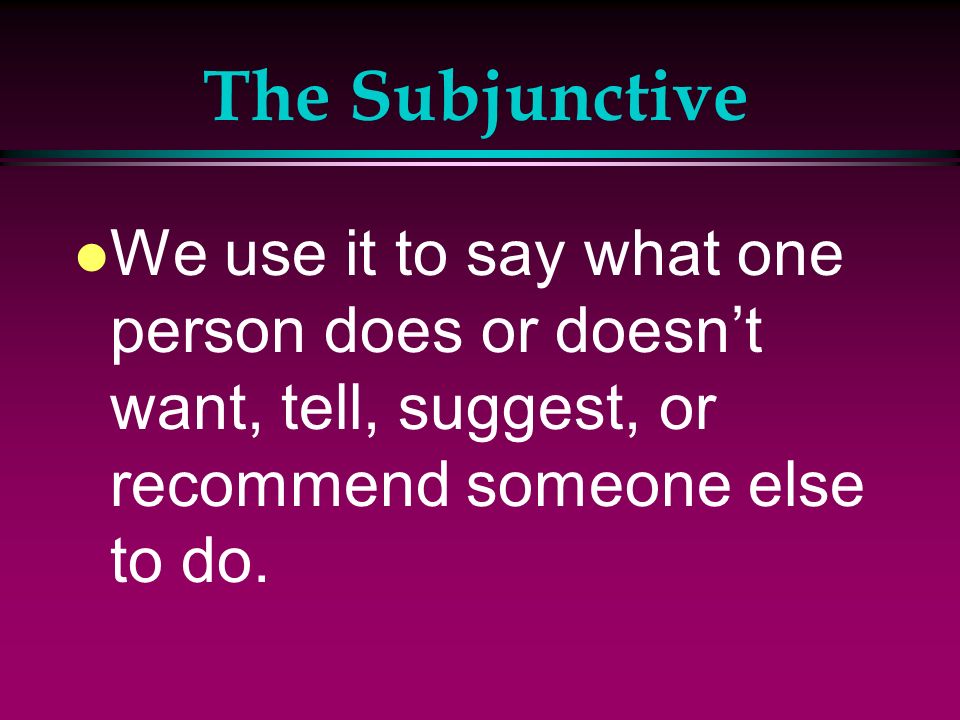 The Subjunctive We use it to say what one person does or doesn’t want, tell, suggest, or recommend someone else to do.