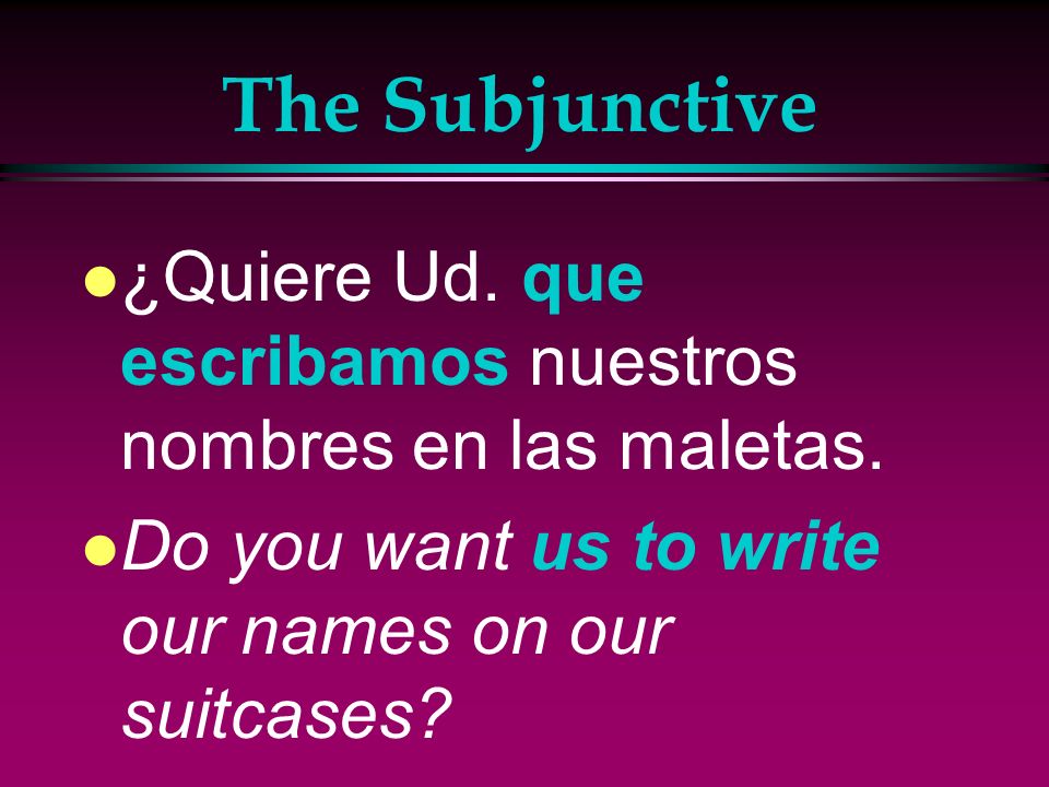 The Subjunctive ¿Quiere Ud. que escribamos nuestros nombres en las maletas.