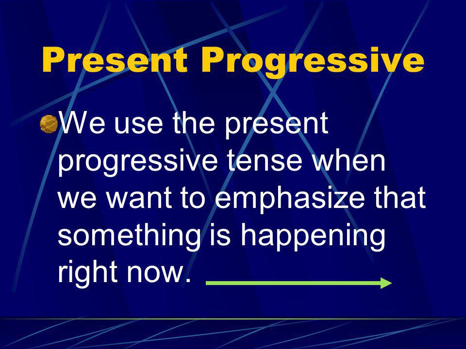 Present Progressive We use the present progressive tense when we want to emphasize that something is happening right now.