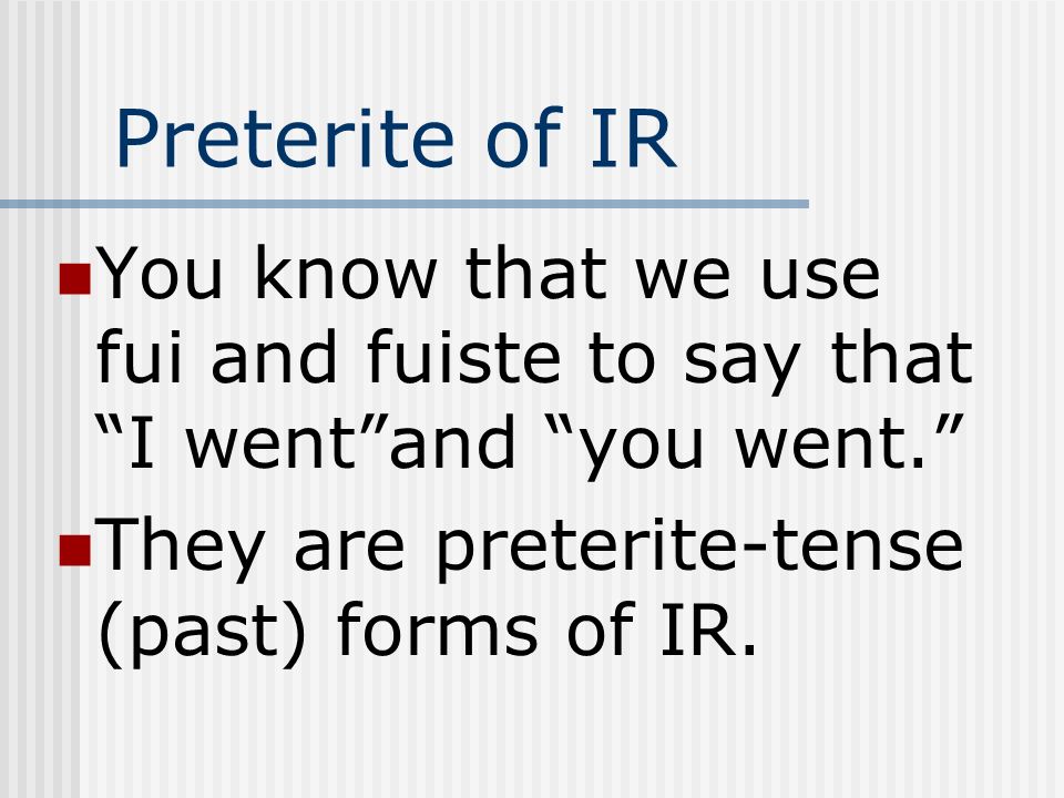 Preterite of IR You know that we use fui and fuiste to say that I went and you went. They are preterite-tense (past) forms of IR.