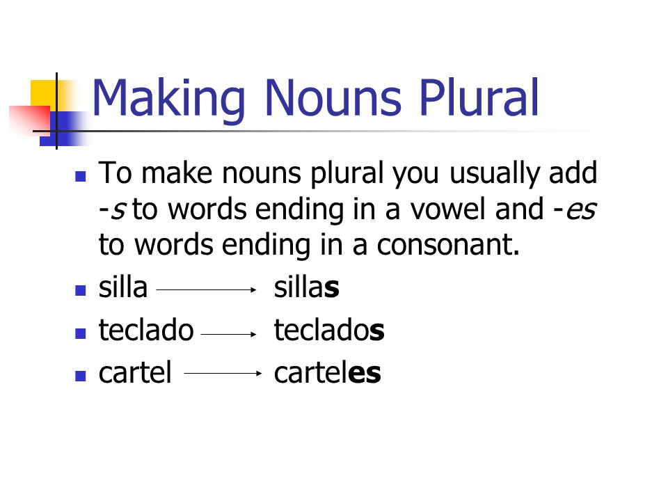 Making Nouns Plural To make nouns plural you usually add -s to words ending in a vowel and -es to words ending in a consonant.