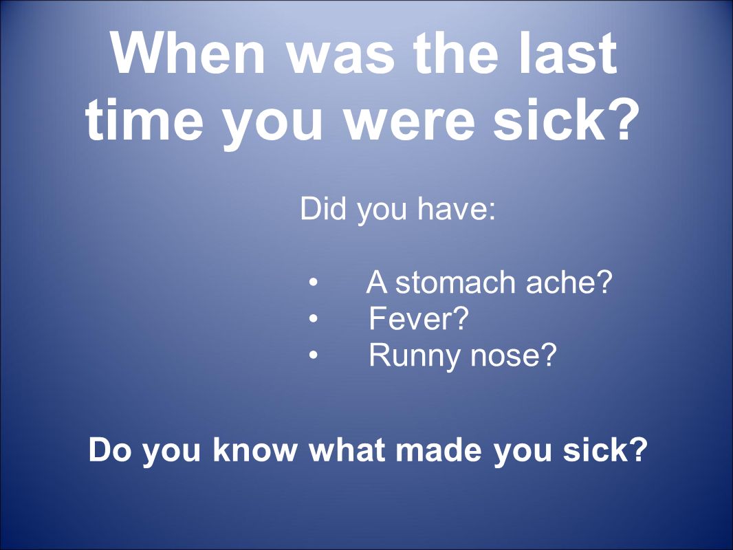 When was the last time you were sick Do you know what made you sick