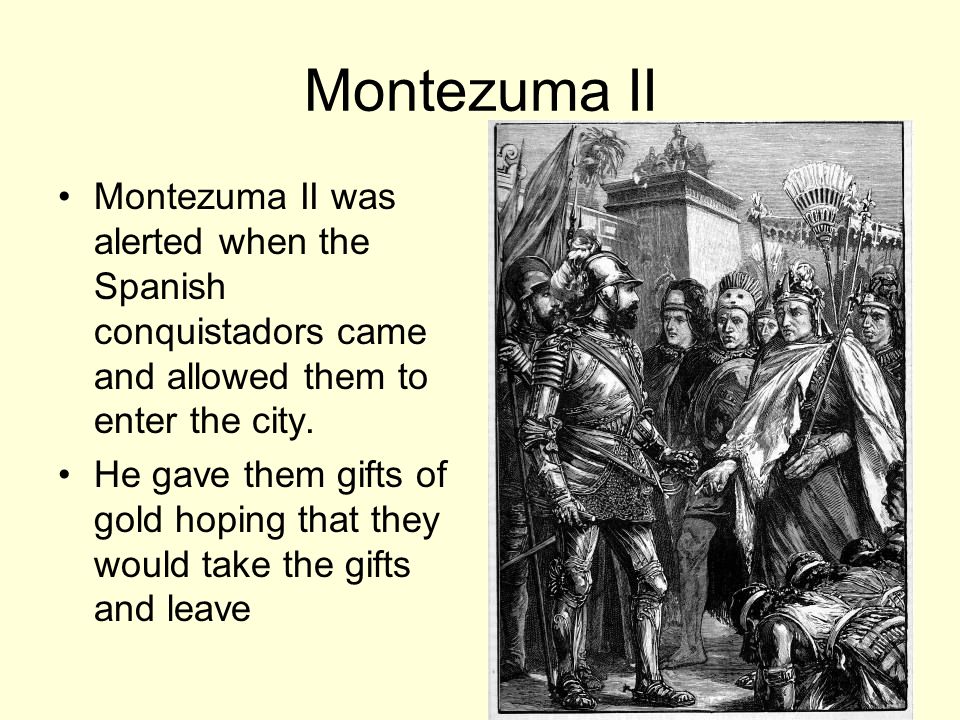 Montezuma II Montezuma II was alerted when the Spanish conquistadors came and allowed them to enter the city.