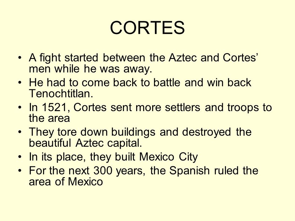 CORTES A fight started between the Aztec and Cortes’ men while he was away. He had to come back to battle and win back Tenochtitlan.