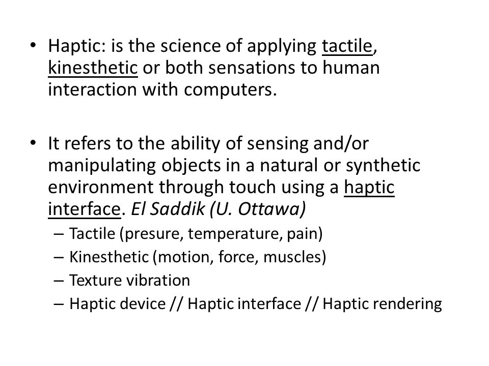 Haptic: is the science of applying tactile, kinesthetic or both sensations to human interaction with computers.