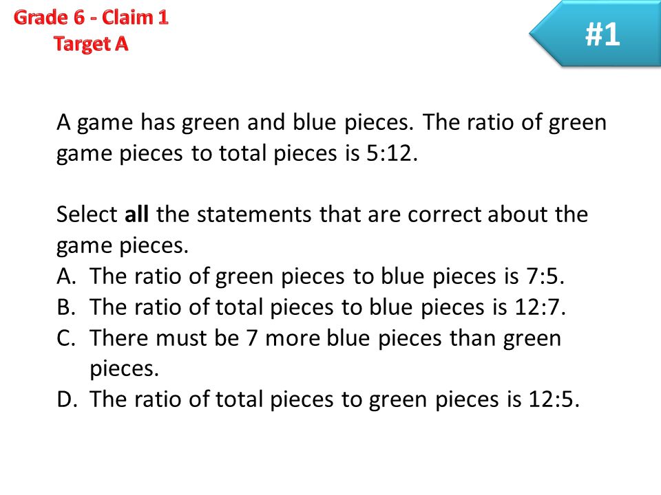 #1 A game has green and blue pieces. The ratio of green game pieces to total pieces is 5:12.