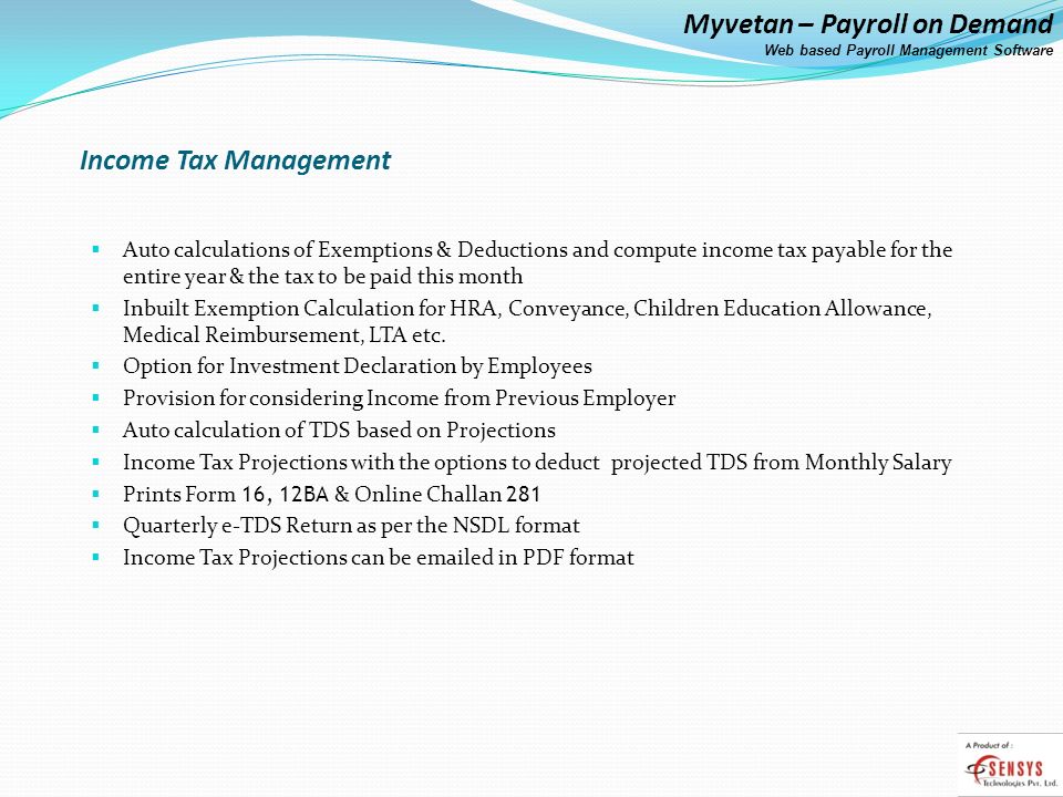 Income Tax Management Auto calculations of Exemptions & Deductions and compute income tax payable for the entire year & the tax to be paid this month.