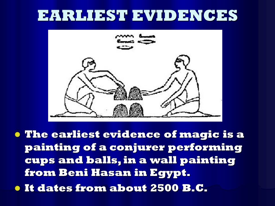 EARLIEST EVIDENCES The earliest evidence of magic is a painting of a conjurer performing cups and balls, in a wall painting from Beni Hasan in Egypt.