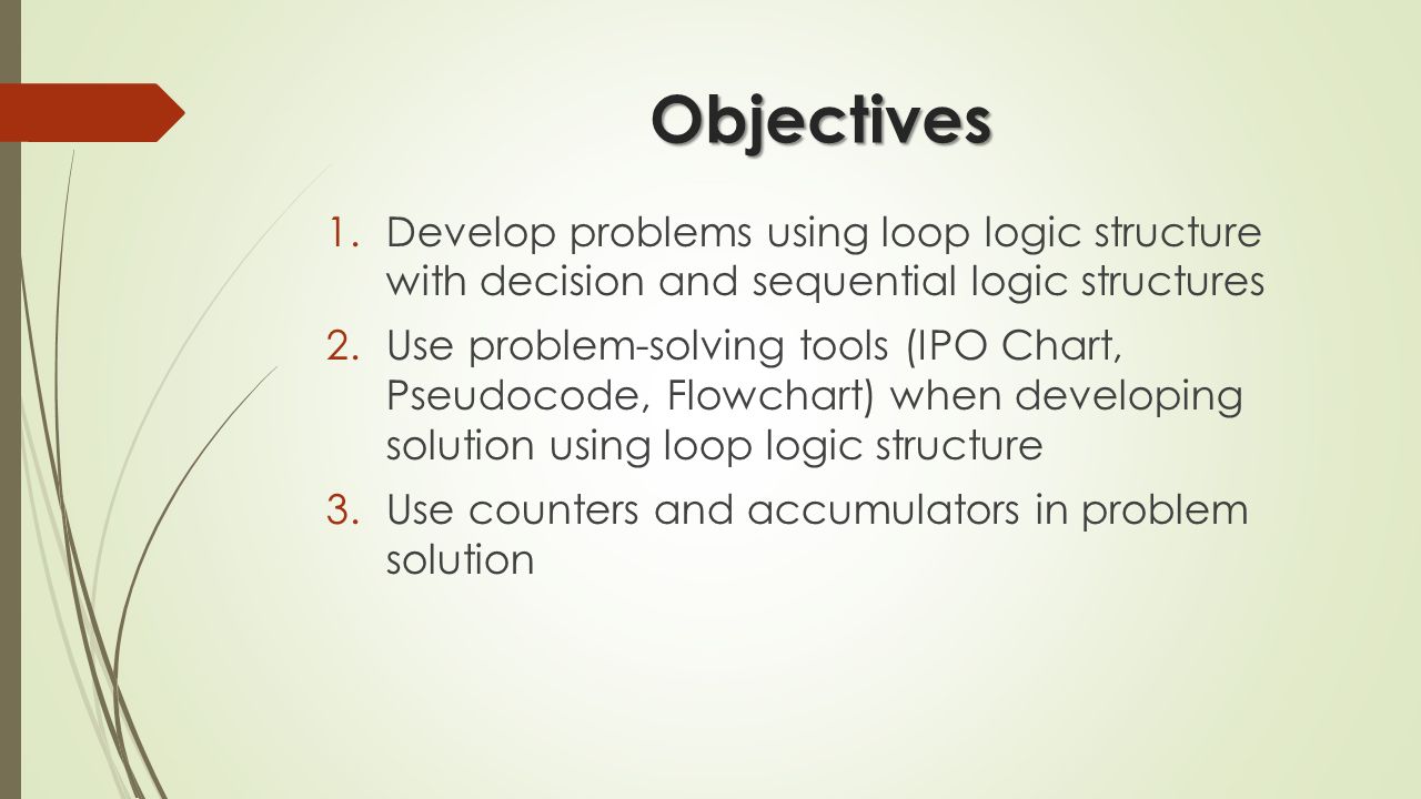 Objectives Develop problems using loop logic structure with decision and sequential logic structures.