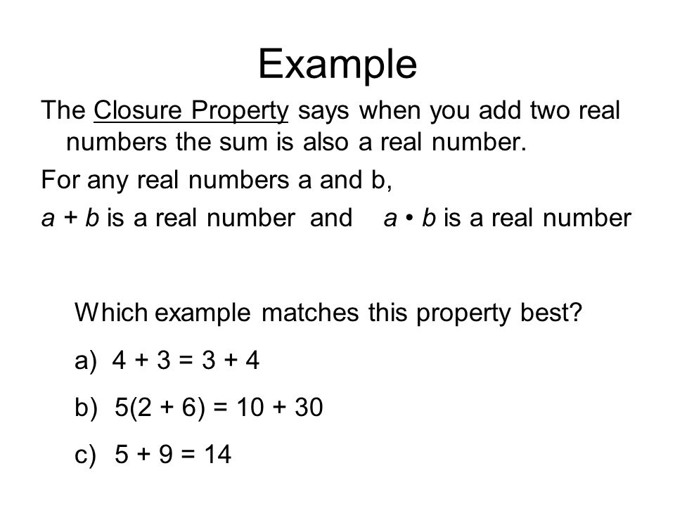 Example The Closure Property says when you add two real numbers the sum is also a real number. For any real numbers a and b,