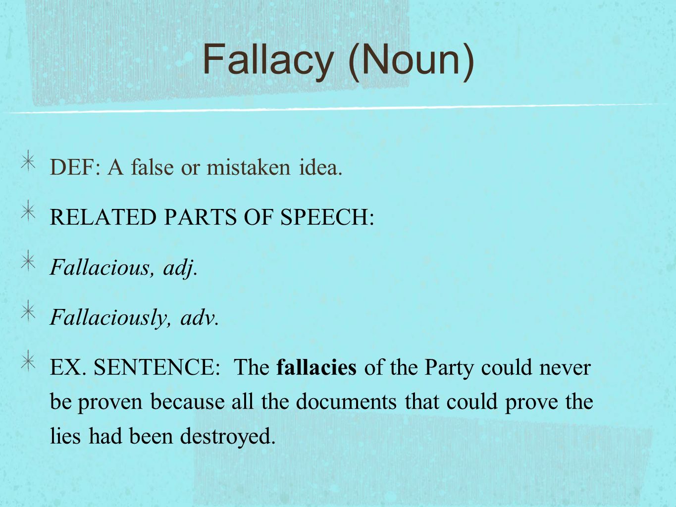 Fallacy (Noun) DEF: A false or mistaken idea. RELATED PARTS OF SPEECH: