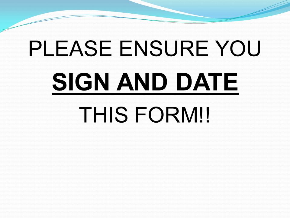 PLEASE ENSURE YOU SIGN AND DATE THIS FORM!!