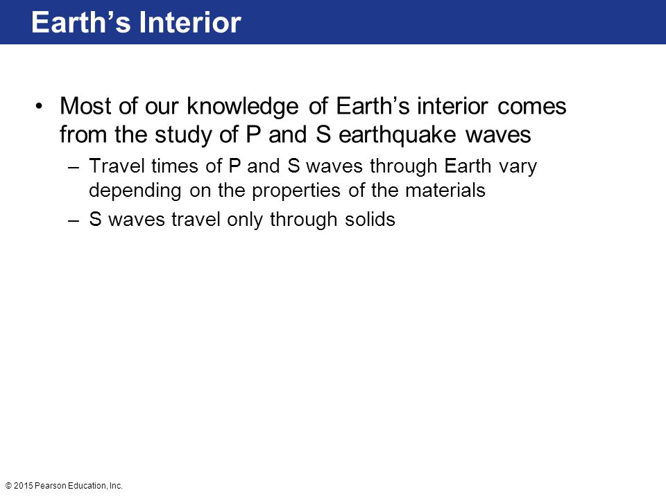 Earth’s Interior Most of our knowledge of Earth’s interior comes from the study of P and S earthquake waves.