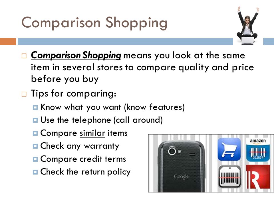 Comparison Shopping Comparison Shopping means you look at the same item in several stores to compare quality and price before you buy.