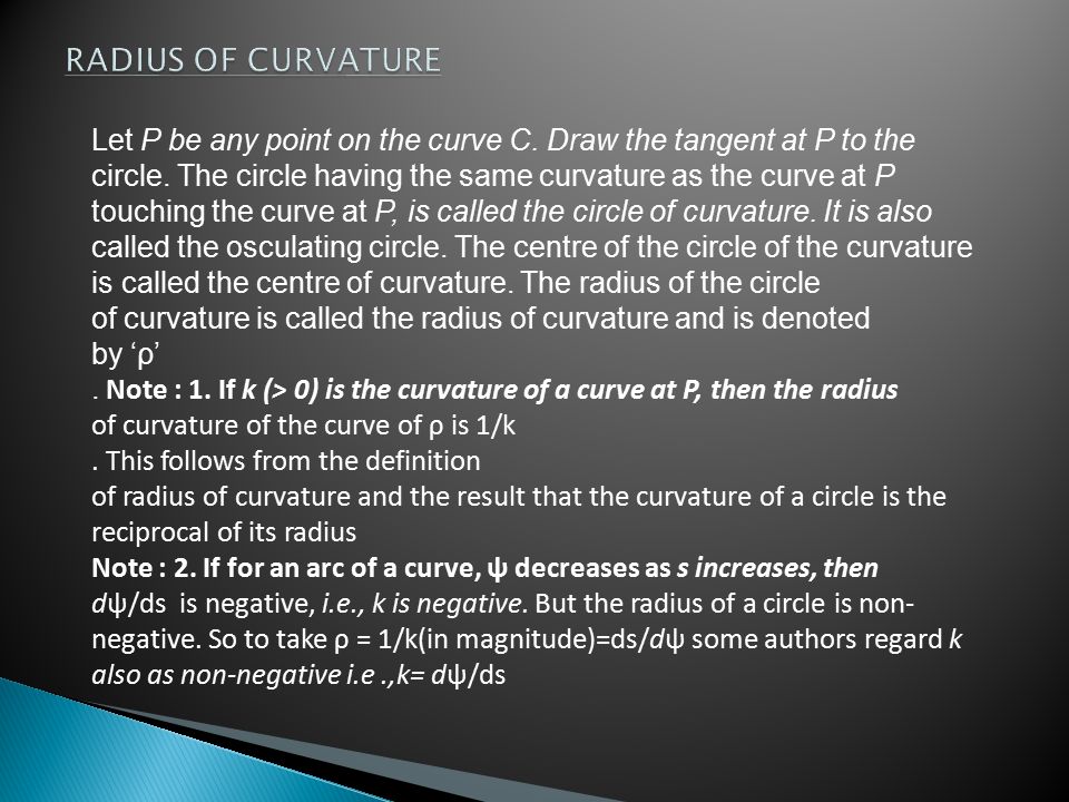 RADIUS OF CURVATURE Let P be any point on the curve C. Draw the tangent at P to the. circle. The circle having the same curvature as the curve at P.