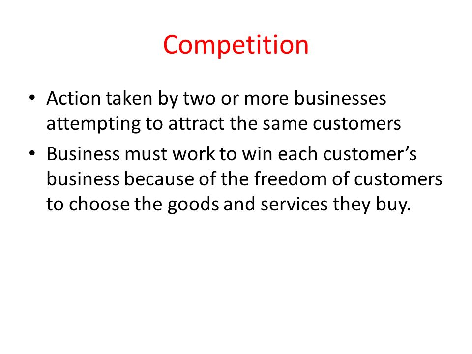 Competition Action taken by two or more businesses attempting to attract the same customers.