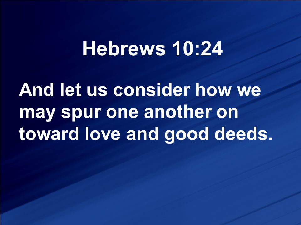 Hebrews 10:24 And let us consider how we may spur one another on toward love and good deeds.