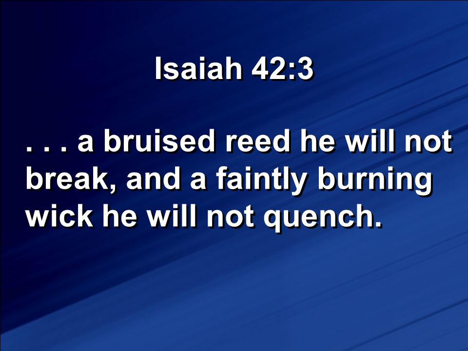 Isaiah 42: a bruised reed he will not break, and a faintly burning wick he will not quench.