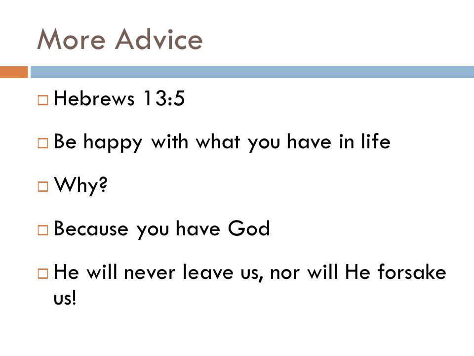More Advice Hebrews 13:5 Be happy with what you have in life Why