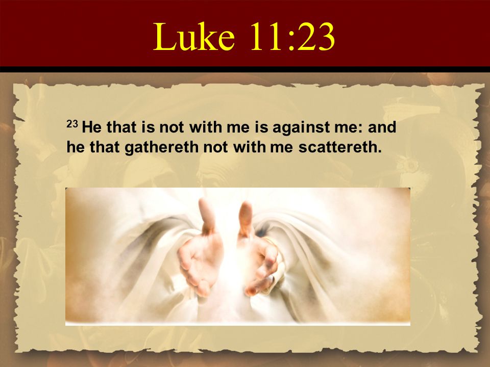 Luke 11:23 23 He that is not with me is against me: and he that gathereth not with me scattereth.