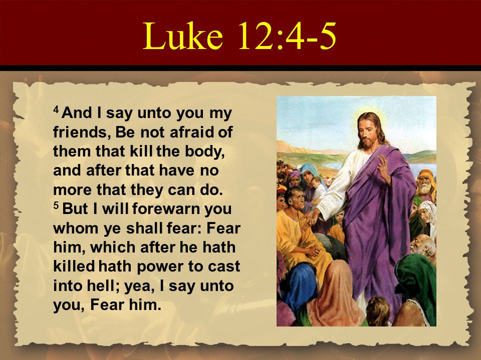 Luke 12:4-5 4 And I say unto you my friends, Be not afraid of them that kill the body, and after that have no more that they can do.
